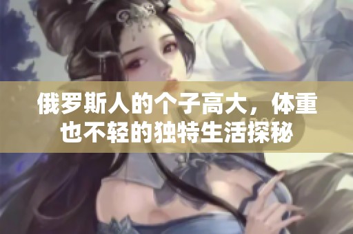 俄罗斯人的个子高大，体重也不轻的独特生活探秘