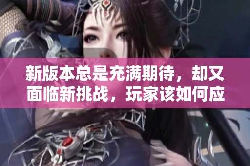 新版本总是充满期待，却又面临新挑战，玩家该如何应对？