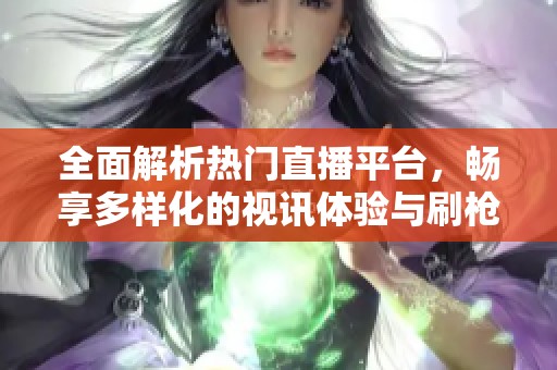 全面解析热门直播平台，畅享多样化的视讯体验与刷枪玩法