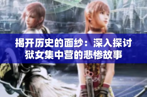 揭开历史的面纱：深入探讨狱女集中营的悲惨故事
