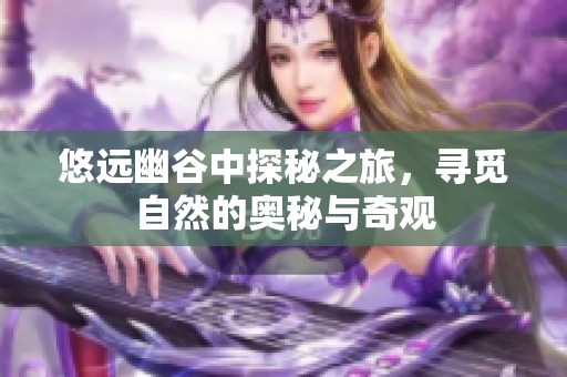 悠远幽谷中探秘之旅，寻觅自然的奥秘与奇观
