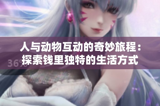 人与动物互动的奇妙旅程：探索钱里独特的生活方式