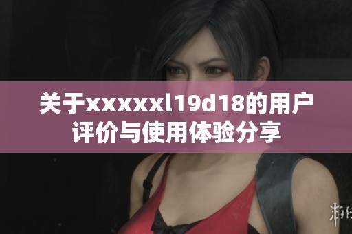 关于xxxxxl19d18的用户评价与使用体验分享