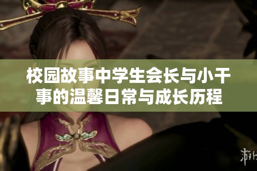 校园故事中学生会长与小干事的温馨日常与成长历程