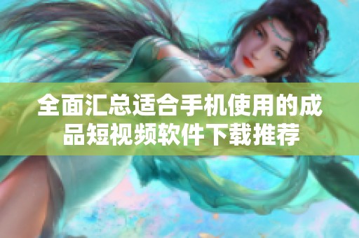 全面汇总适合手机使用的成品短视频软件下载推荐