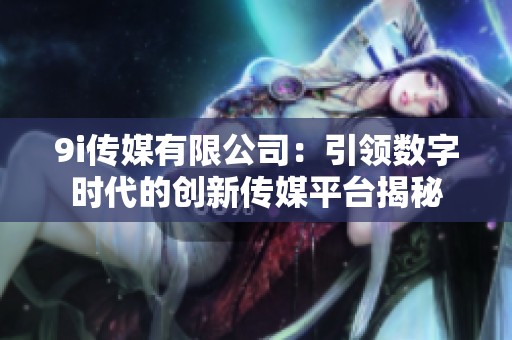 9i传媒有限公司：引领数字时代的创新传媒平台揭秘