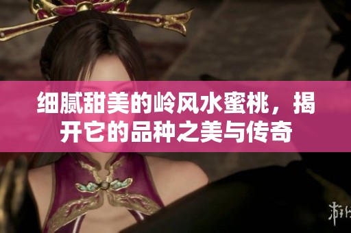 细腻甜美的岭风水蜜桃，揭开它的品种之美与传奇