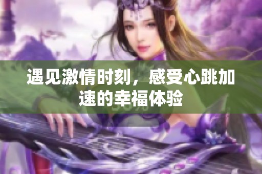 遇见激情时刻，感受心跳加速的幸福体验