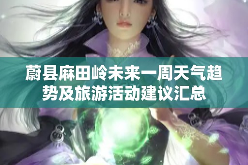 蔚县麻田岭未来一周天气趋势及旅游活动建议汇总