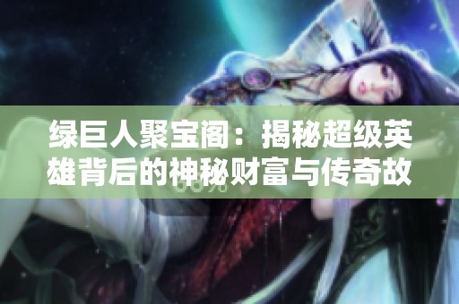 绿巨人聚宝阁：揭秘超级英雄背后的神秘财富与传奇故事