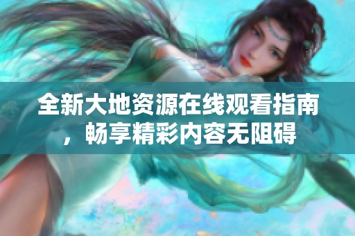全新大地资源在线观看指南，畅享精彩内容无阻碍