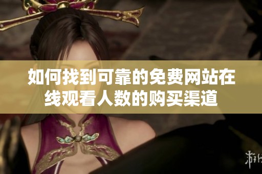 如何找到可靠的免费网站在线观看人数的购买渠道