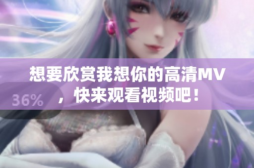 想要欣赏我想你的高清MV，快来观看视频吧！