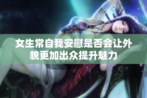 女生常自我安慰是否会让外貌更加出众提升魅力