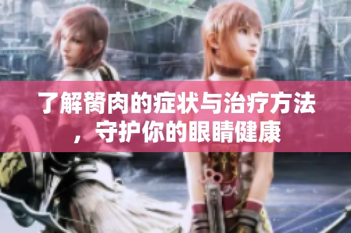 了解胬肉的症状与治疗方法，守护你的眼睛健康