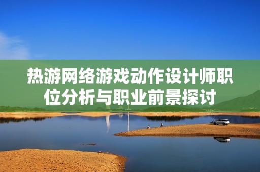 热游网络游戏动作设计师职位分析与职业前景探讨