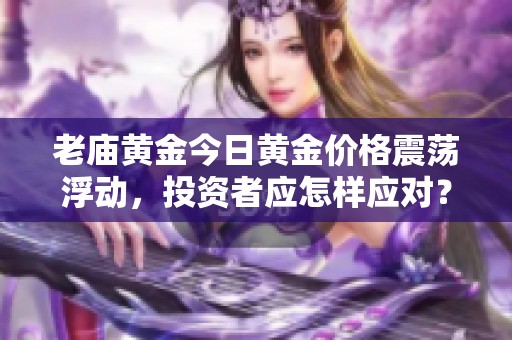 老庙黄金今日黄金价格震荡浮动，投资者应怎样应对？