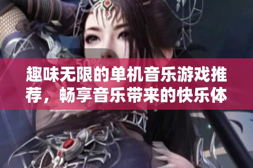 趣味无限的单机音乐游戏推荐，畅享音乐带来的快乐体验
