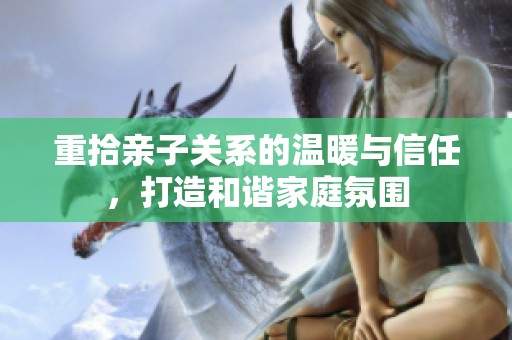 重拾亲子关系的温暖与信任，打造和谐家庭氛围