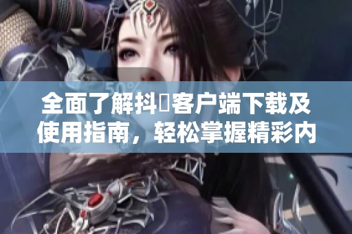 全面了解抖抈客户端下载及使用指南，轻松掌握精彩内容