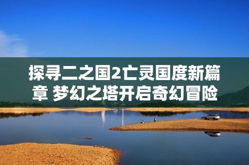 探寻二之国2亡灵国度新篇章 梦幻之塔开启奇幻冒险之旅