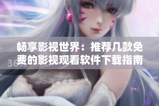 畅享影视世界：推荐几款免费的影视观看软件下载指南