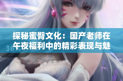 探秘蜜臀文化：国产老师在午夜福利中的精彩表现与魅力