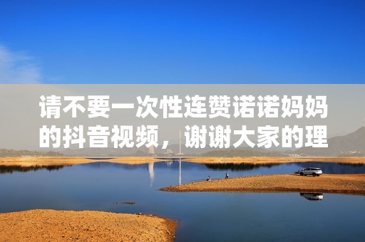 请不要一次性连赞诺诺妈妈的抖音视频，谢谢大家的理解与支持！