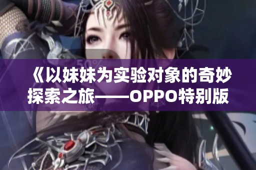 《以妹妹为实验对象的奇妙探索之旅——OPPO特别版》