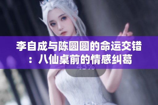 李自成与陈圆圆的命运交错：八仙桌前的情感纠葛