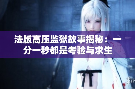 法版高压监狱故事揭秘：一分一秒都是考验与求生