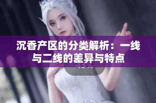 沉香产区的分类解析：一线与二线的差异与特点