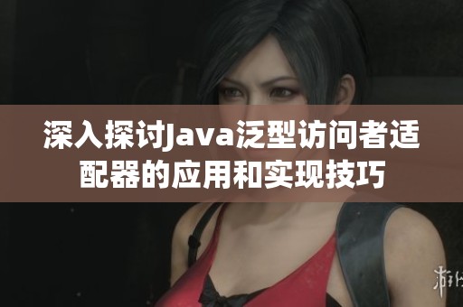 深入探讨Java泛型访问者适配器的应用和实现技巧
