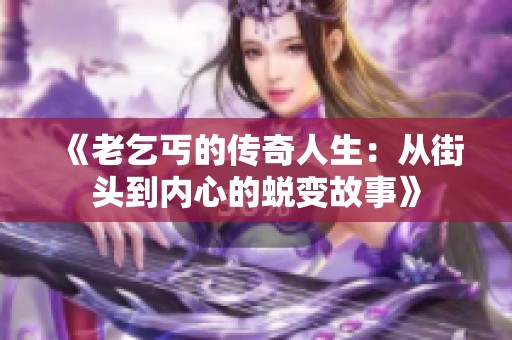 《老乞丐的传奇人生：从街头到内心的蜕变故事》
