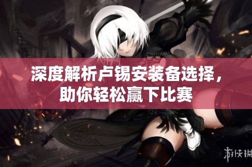 深度解析卢锡安装备选择，助你轻松赢下比赛