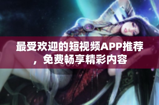 最受欢迎的短视频APP推荐，免费畅享精彩内容