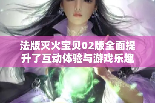 法版灭火宝贝02版全面提升了互动体验与游戏乐趣
