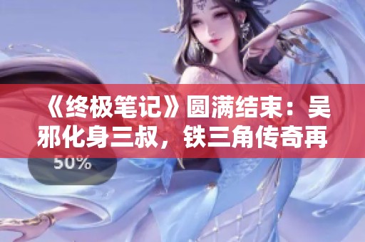 《终极笔记》圆满结束：吴邪化身三叔，铁三角传奇再续新篇