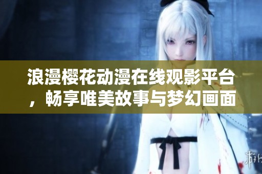 浪漫樱花动漫在线观影平台，畅享唯美故事与梦幻画面