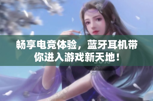 畅享电竞体验，蓝牙耳机带你进入游戏新天地！