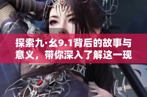 探索九·幺9.1背后的故事与意义，带你深入了解这一现象