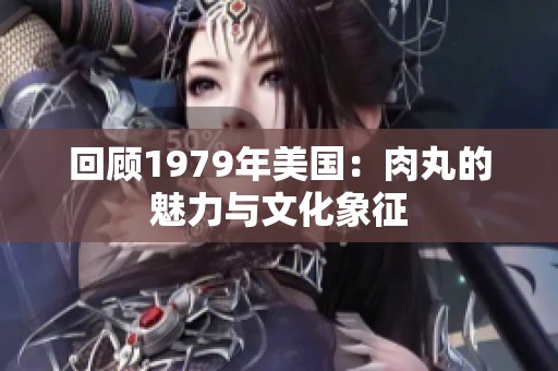 回顾1979年美国：肉丸的魅力与文化象征