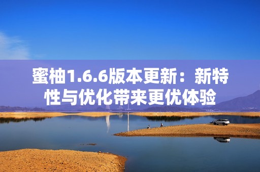 蜜柚1.6.6版本更新：新特性与优化带来更优体验
