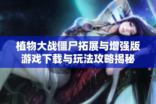 植物大战僵尸拓展与增强版游戏下载与玩法攻略揭秘