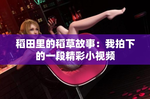 稻田里的稻草故事：我拍下的一段精彩小视频