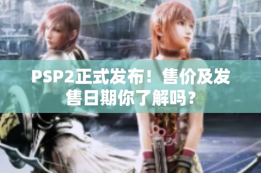 PSP2正式发布！售价及发售日期你了解吗？