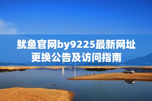 鱿鱼官网by9225最新网址更换公告及访问指南