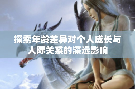 探索年龄差异对个人成长与人际关系的深远影响