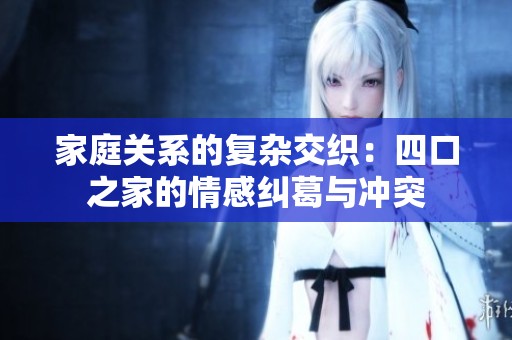 家庭关系的复杂交织：四口之家的情感纠葛与冲突