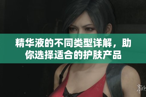精华液的不同类型详解，助你选择适合的护肤产品